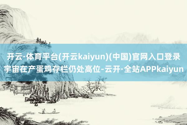 开云·体育平台(开云kaiyun)(中国)官网入口登录宇宙在产蛋鸡存栏仍处高位-云开·全站APPkaiyun