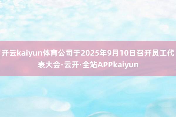 开云kaiyun体育公司于2025年9月10日召开员工代表大会-云开·全站APPkaiyun