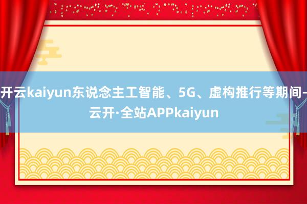 开云kaiyun东说念主工智能、5G、虚构推行等期间-云开·全站APPkaiyun