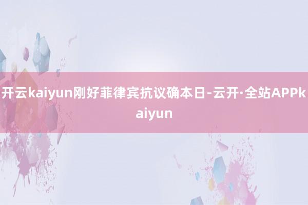 开云kaiyun刚好菲律宾抗议确本日-云开·全站APPkaiyun