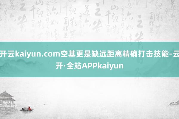 开云kaiyun.com空基更是缺远距离精确打击技能-云开·全站APPkaiyun