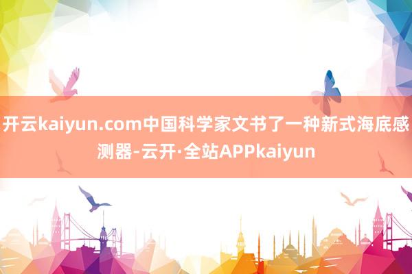 开云kaiyun.com中国科学家文书了一种新式海底感测器-云开·全站APPkaiyun
