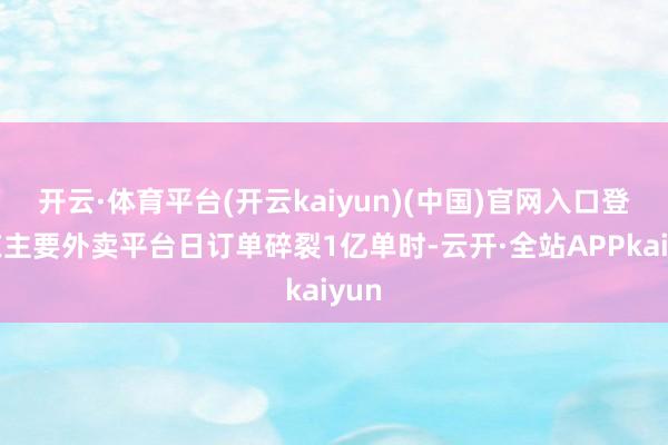 开云·体育平台(开云kaiyun)(中国)官网入口登录在主要外卖平台日订单碎裂1亿单时-云开·全站APPkaiyun