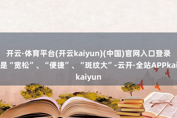 开云·体育平台(开云kaiyun)(中国)官网入口登录无非是“宽松”、“便捷”、“斑纹大”-云开·全站APPkaiyun