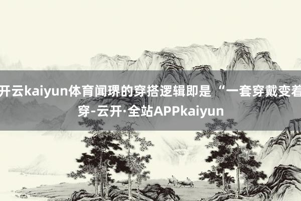 开云kaiyun体育闻琾的穿搭逻辑即是 “一套穿戴变着穿-云开·全站APPkaiyun