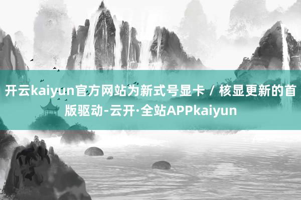 开云kaiyun官方网站为新式号显卡 / 核显更新的首版驱动-云开·全站APPkaiyun