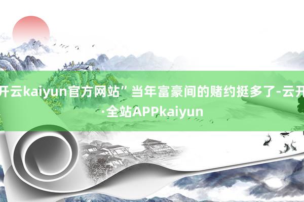 开云kaiyun官方网站”当年富豪间的赌约挺多了-云开·全站APPkaiyun