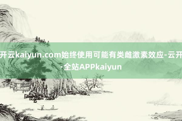 开云kaiyun.com始终使用可能有类雌激素效应-云开·全站APPkaiyun