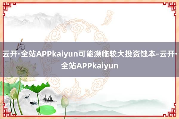 云开·全站APPkaiyun可能濒临较大投资蚀本-云开·全站APPkaiyun