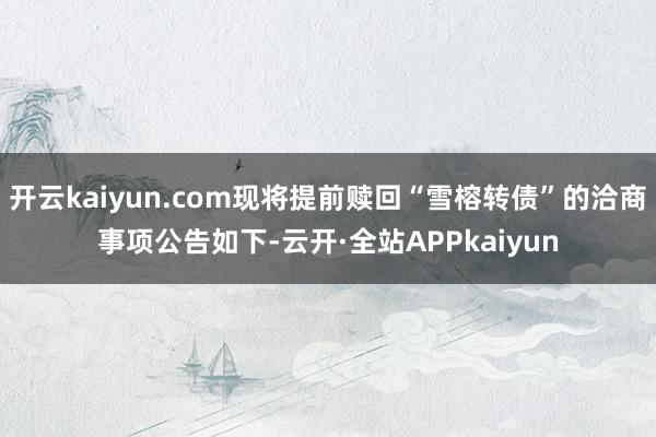 开云kaiyun.com现将提前赎回“雪榕转债”的洽商事项公告如下-云开·全站APPkaiyun
