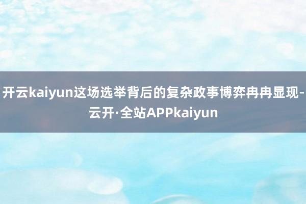 开云kaiyun这场选举背后的复杂政事博弈冉冉显现-云开·全站APPkaiyun