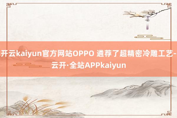 开云kaiyun官方网站OPPO 遴荐了超精密冷雕工艺-云开·全站APPkaiyun