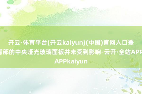 开云·体育平台(开云kaiyun)(中国)官网入口登录机身背部的中央哑光玻璃面板并未受到影响-云开·全站APPkaiyun