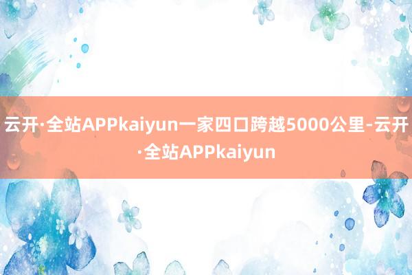 云开·全站APPkaiyun一家四口跨越5000公里-云开·全站APPkaiyun