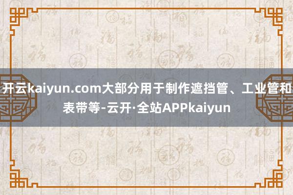 开云kaiyun.com大部分用于制作遮挡管、工业管和表带等-云开·全站APPkaiyun