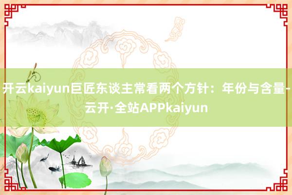 开云kaiyun巨匠东谈主常看两个方针:年份与含量-云开·全站APPkaiyun