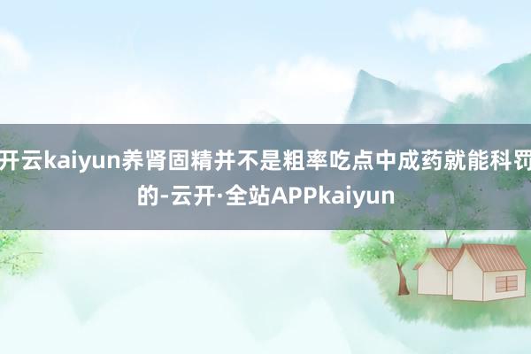 开云kaiyun养肾固精并不是粗率吃点中成药就能科罚的-云开·全站APPkaiyun