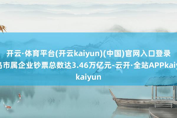 开云·体育平台(开云kaiyun)(中国)官网入口登录青岛市属企业钞票总数达3.46万亿元-云开·全站APPkaiyun