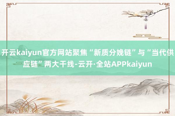 开云kaiyun官方网站聚焦“新质分娩链”与“当代供应链”两大干线-云开·全站APPkaiyun