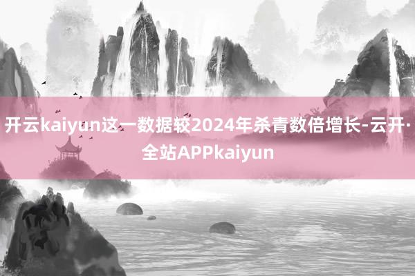 开云kaiyun这一数据较2024年杀青数倍增长-云开·全站APPkaiyun