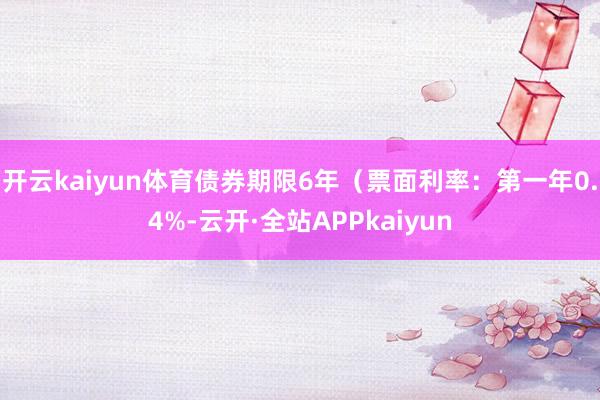 开云kaiyun体育债券期限6年（票面利率：第一年0.4%-云开·全站APPkaiyun