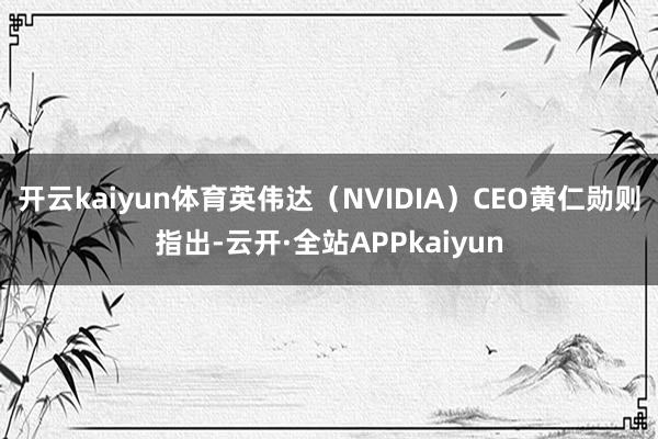 开云kaiyun体育英伟达(NVIDIA)CEO黄仁勋则指出-云开·全站APPkaiyun