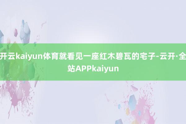 开云kaiyun体育就看见一座红木碧瓦的宅子-云开·全站APPkaiyun