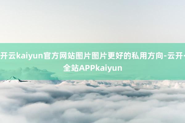 开云kaiyun官方网站图片图片更好的私用方向-云开·全站APPkaiyun
