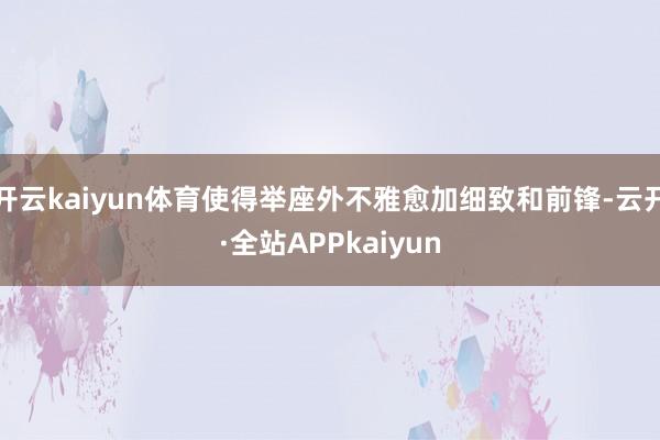 开云kaiyun体育使得举座外不雅愈加细致和前锋-云开·全站APPkaiyun