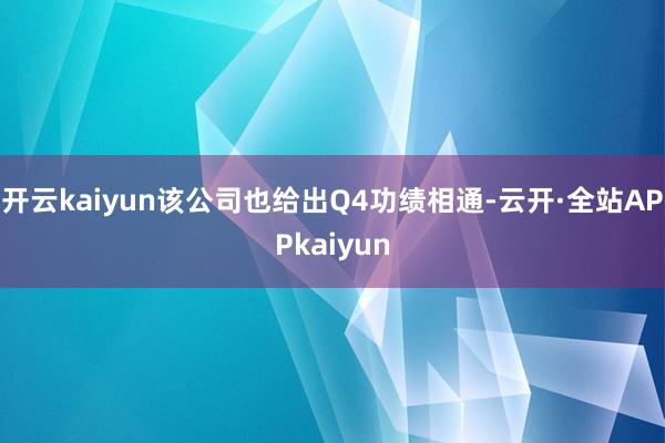 开云kaiyun该公司也给出Q4功绩相通-云开·全站APPkaiyun