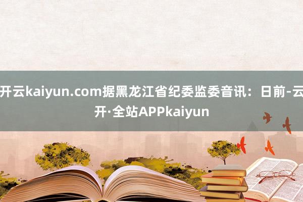 开云kaiyun.com据黑龙江省纪委监委音讯:日前-云开·全站APPkaiyun