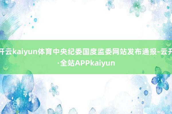 开云kaiyun体育中央纪委国度监委网站发布通报-云开·全站APPkaiyun