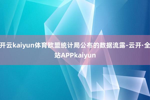 开云kaiyun体育欧盟统计局公布的数据流露-云开·全站APPkaiyun
