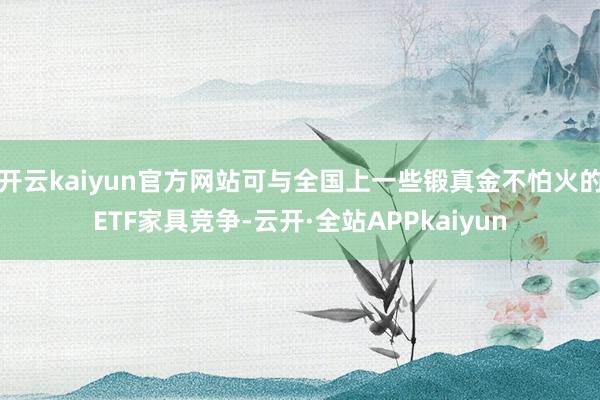 开云kaiyun官方网站可与全国上一些锻真金不怕火的ETF家具竞争-云开·全站APPkaiyun