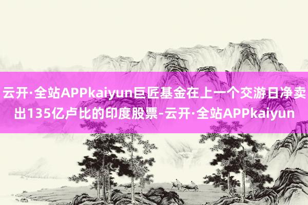 云开·全站APPkaiyun巨匠基金在上一个交游日净卖出135亿卢比的印度股票-云开·全站APPkaiyun