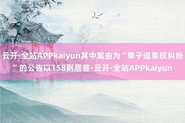 云开·全站APPkaiyun其中案由为“单子追索权纠纷”的公告以158则居首-云开·全站APPkaiyun