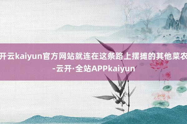 开云kaiyun官方网站就连在这条路上摆摊的其他菜农-云开·全站APPkaiyun