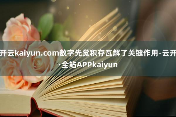 开云kaiyun.com数字先觉积存瓦解了关键作用-云开·全站APPkaiyun