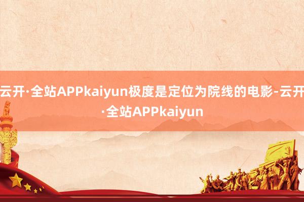 云开·全站APPkaiyun极度是定位为院线的电影-云开·全站APPkaiyun