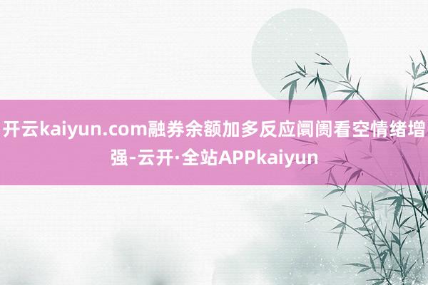 开云kaiyun.com融券余额加多反应阛阓看空情绪增强-云开·全站APPkaiyun