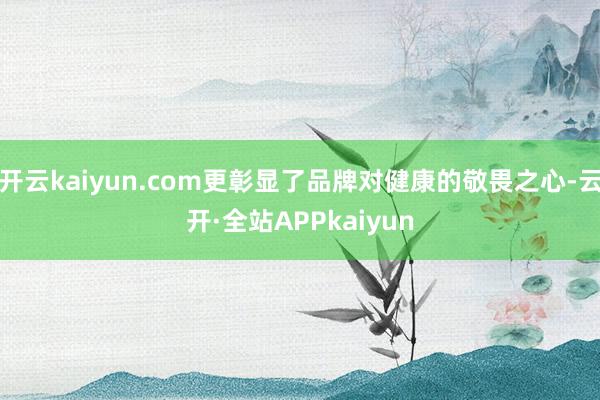 开云kaiyun.com更彰显了品牌对健康的敬畏之心-云开·全站APPkaiyun