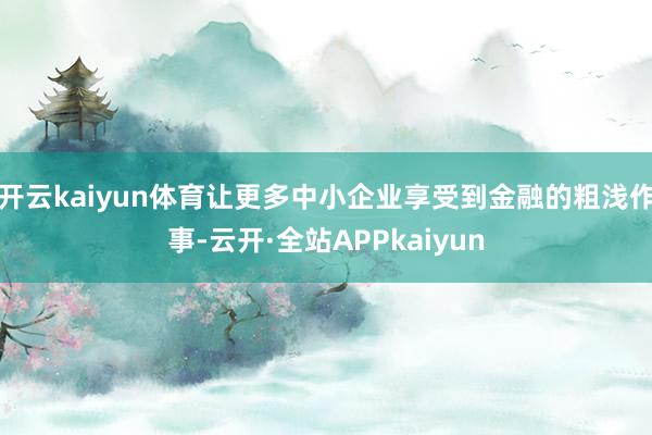 开云kaiyun体育让更多中小企业享受到金融的粗浅作事-云开·全站APPkaiyun