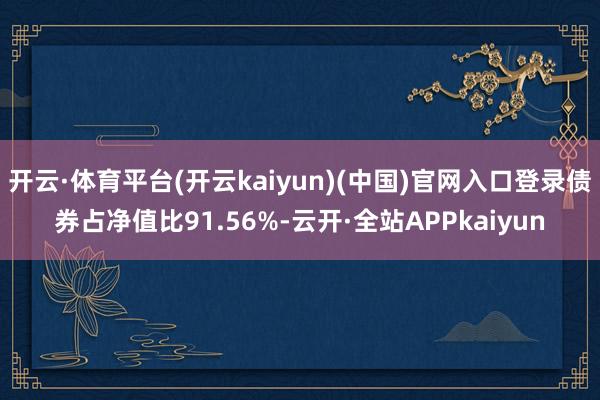 开云·体育平台(开云kaiyun)(中国)官网入口登录债券占净值比91.56%-云开·全站APPkaiyun