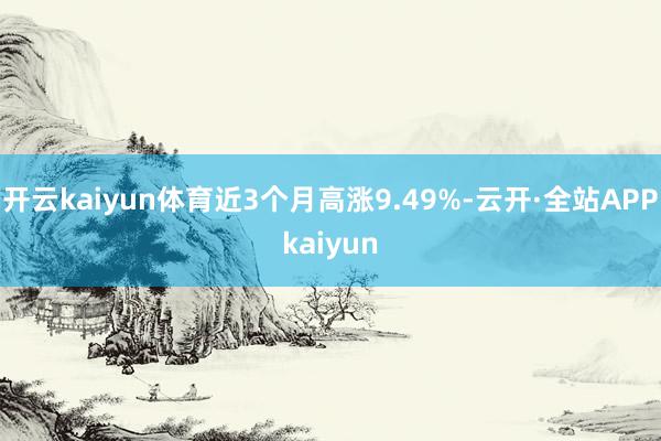 开云kaiyun体育近3个月高涨9.49%-云开·全站APPkaiyun