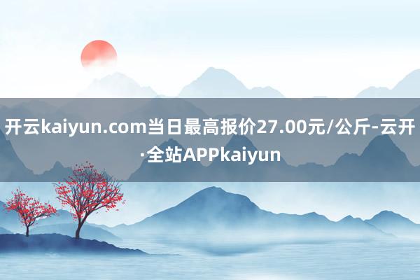 开云kaiyun.com当日最高报价27.00元/公斤-云开·全站APPkaiyun