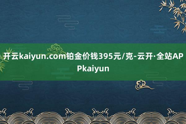 开云kaiyun.com铂金价钱395元/克-云开·全站APPkaiyun