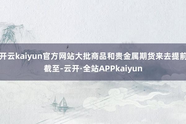 开云kaiyun官方网站大批商品和贵金属期货来去提前截至-云开·全站APPkaiyun