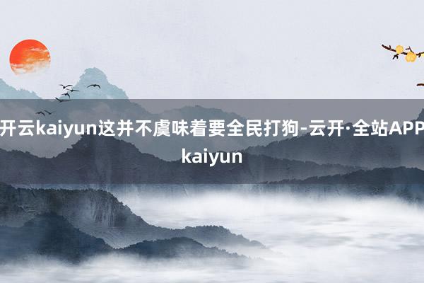 开云kaiyun这并不虞味着要全民打狗-云开·全站APPkaiyun