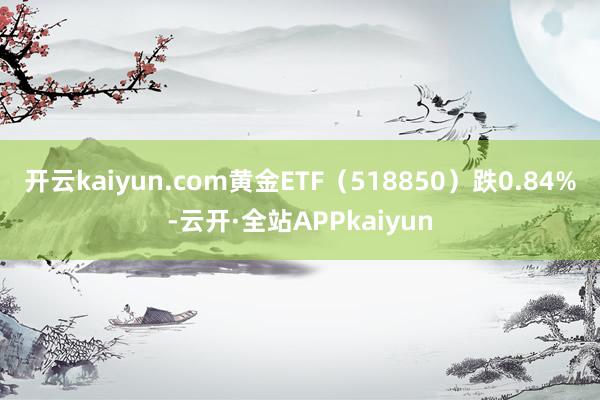 开云kaiyun.com黄金ETF(518850)跌0.84%-云开·全站APPkaiyun