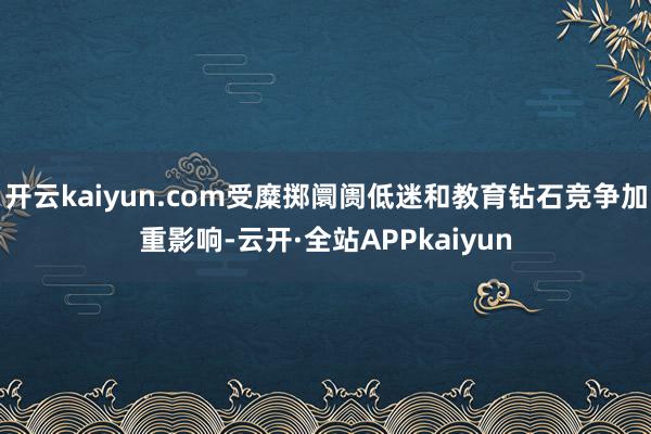 开云kaiyun.com受糜掷阛阓低迷和教育钻石竞争加重影响-云开·全站APPkaiyun